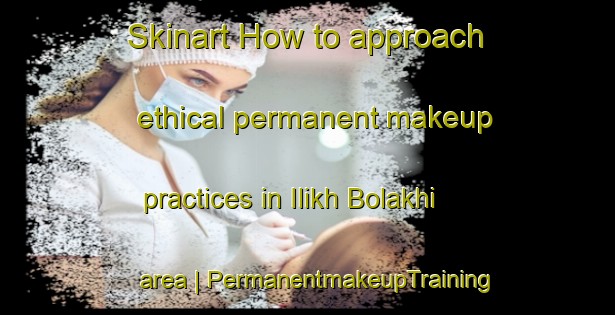 Skinart How to approach ethical permanent makeup practices in Ilikh Bolakhi area | PermanentmakeupTraining | PermanentmakeupClasses | SkinartTraining-Islamic Republic of Iran